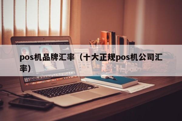 pos机品牌汇率（十大正规pos机公司汇率）