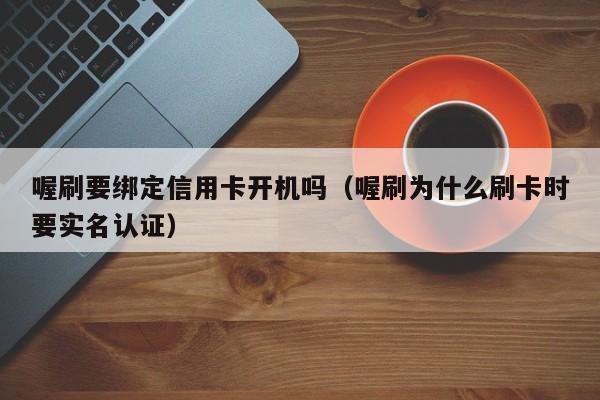 喔刷要绑定信用卡开机吗（喔刷为什么刷卡时要实名认证）