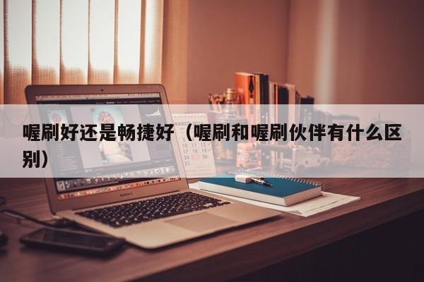 喔刷好还是畅捷好（喔刷和喔刷伙伴有什么区别）