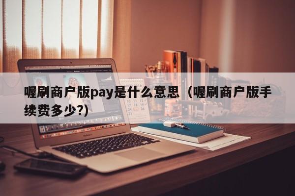 喔刷商户版pay是什么意思（喔刷商户版手续费多少?）