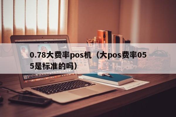 0.78大费率pos机（大pos费率055是标准的吗）