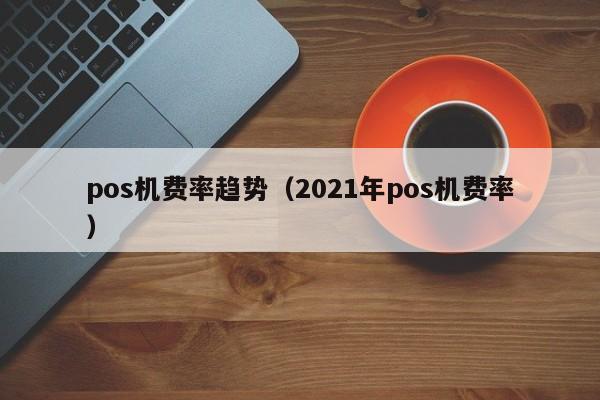 pos机费率趋势（2021年pos机费率）