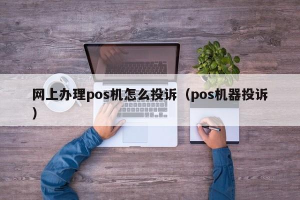 网上办理pos机怎么投诉（pos机器投诉）