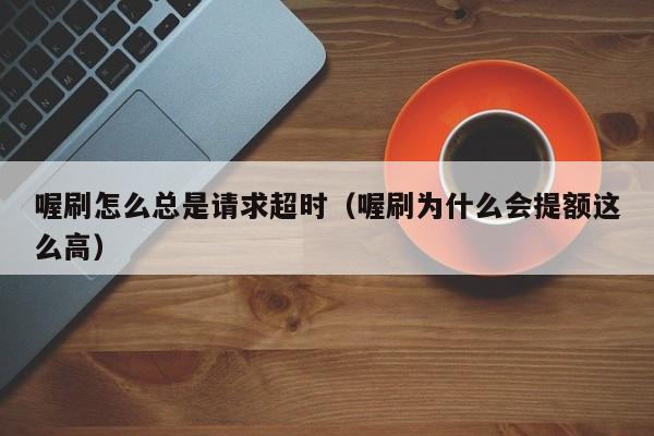 喔刷怎么总是请求超时（喔刷为什么会提额这么高）