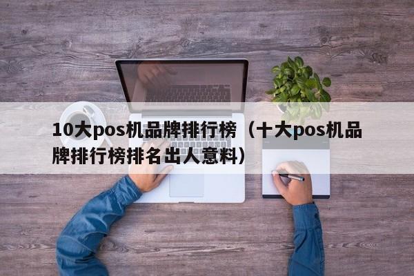10大pos机品牌排行榜（十大pos机品牌排行榜排名出人意料）
