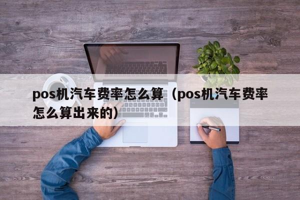 pos机汽车费率怎么算（pos机汽车费率怎么算出来的）