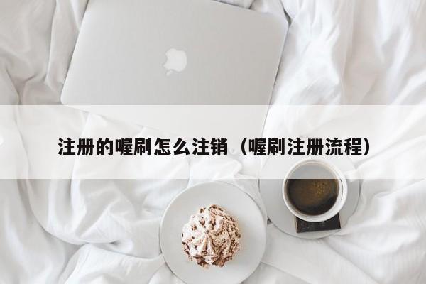 注册的喔刷怎么注销（喔刷注册流程）