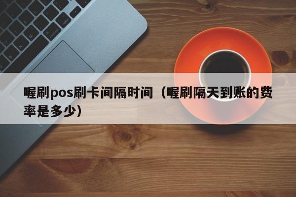 喔刷pos刷卡间隔时间（喔刷隔天到账的费率是多少）