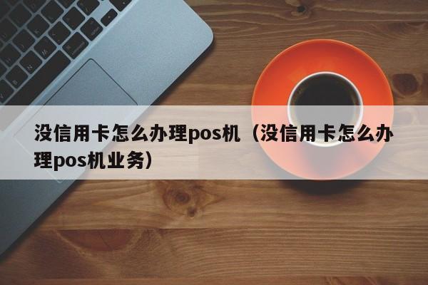没信用卡怎么办理pos机（没信用卡怎么办理pos机业务）
