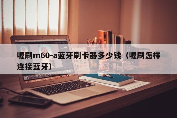 喔刷m60-a蓝牙刷卡器多少钱（喔刷怎样连接蓝牙）