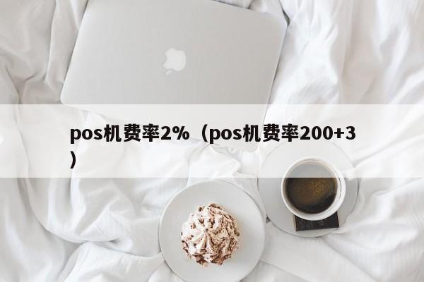 pos机费率2%（pos机费率200+3）