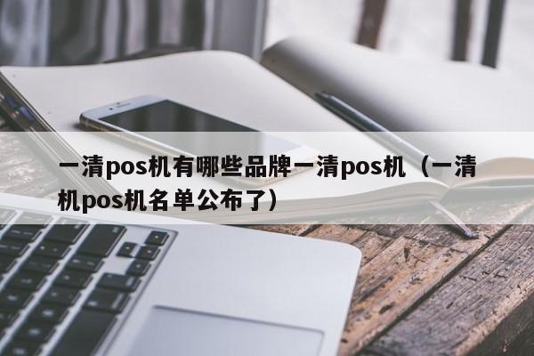 一清pos机有哪些品牌一清pos机（一清机pos机名单公布了）