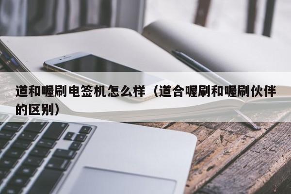 道和喔刷电签机怎么样（道合喔刷和喔刷伙伴的区别）