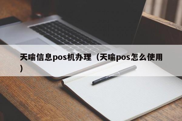 天喻信息pos机办理（天喻pos怎么使用）