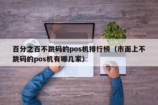百分之百不跳码的pos机排行榜（市面上不跳码的pos机有哪几家）