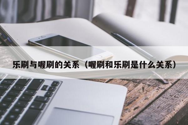 乐刷与喔刷的关系（喔刷和乐刷是什么关系）