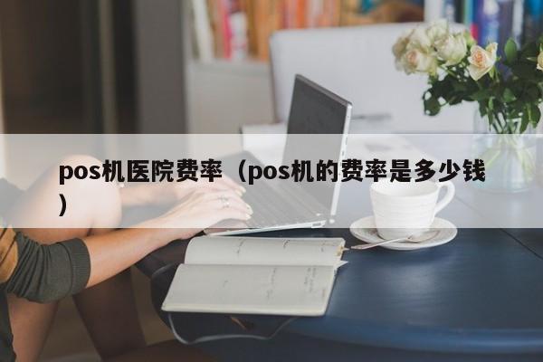 pos机医院费率（pos机的费率是多少钱）