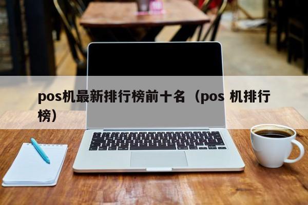 pos机最新排行榜前十名（pos 机排行榜）