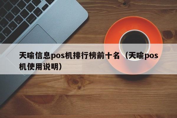 天喻信息pos机排行榜前十名（天喻pos机使用说明）