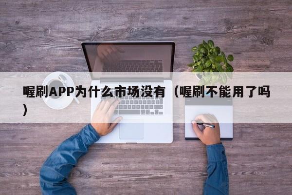 喔刷APP为什么市场没有（喔刷不能用了吗）