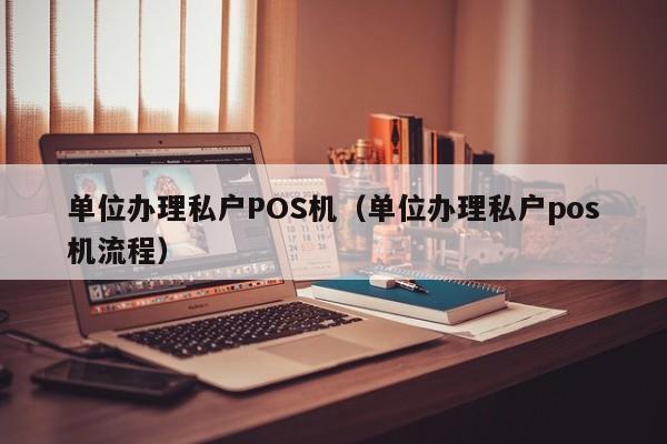 单位办理私户POS机（单位办理私户pos机流程）