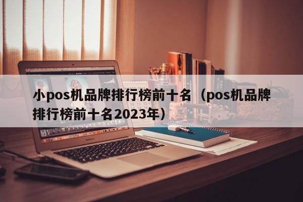小pos机品牌排行榜前十名（pos机品牌排行榜前十名2023年）