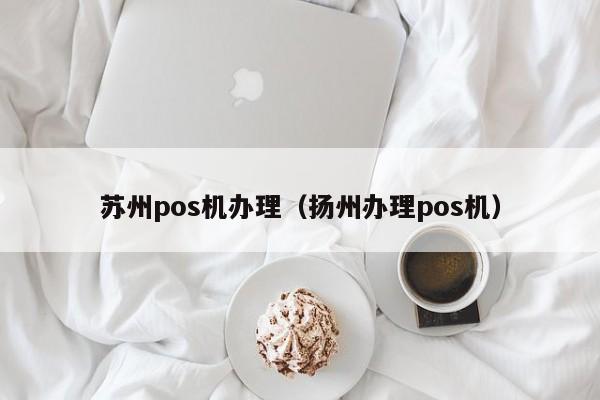 苏州pos机办理（扬州办理pos机）