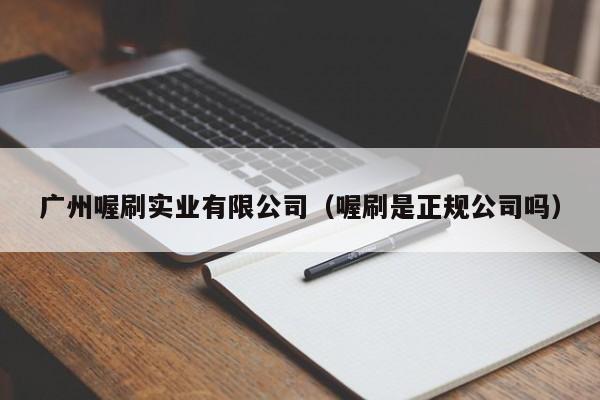 广州喔刷实业有限公司（喔刷是正规公司吗）
