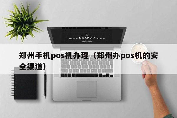 郑州手机pos机办理（郑州办pos机的安全渠道）