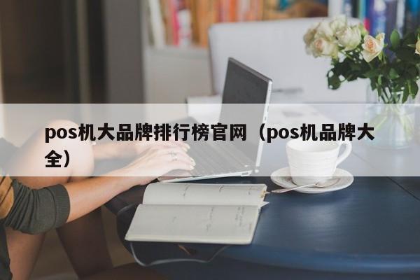 pos机大品牌排行榜官网（pos机品牌大全）