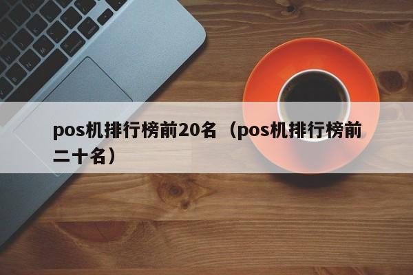 pos机排行榜前20名（pos机排行榜前二十名）
