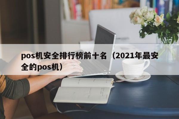 pos机安全排行榜前十名（2021年最安全的pos机）