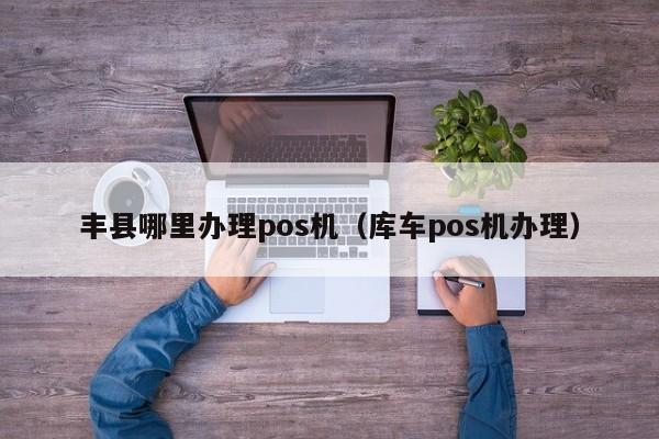 丰县哪里办理pos机（库车pos机办理）