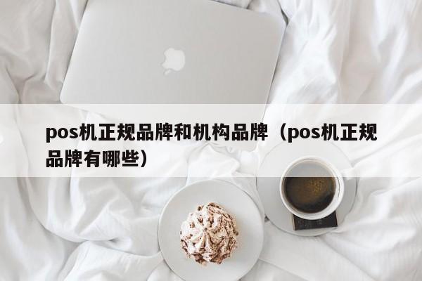 pos机正规品牌和机构品牌（pos机正规品牌有哪些）