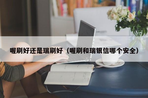 喔刷好还是瑞刷好（喔刷和瑞银信哪个安全）