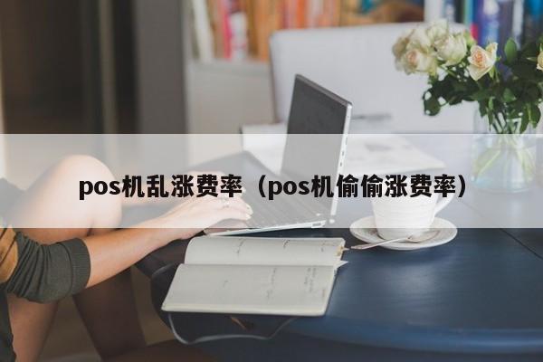 pos机乱涨费率（pos机偷偷涨费率）