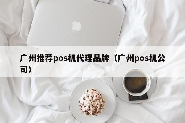 广州推荐pos机代理品牌（广州pos机公司）