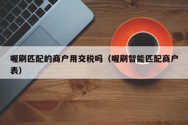 喔刷匹配的商户用交税吗（喔刷智能匹配商户表）